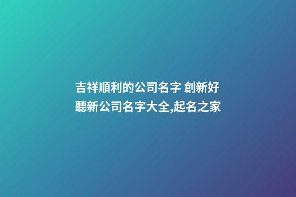 吉祥順利的公司名字 創新好聽新公司名字大全,起名之家-第1張-公司起名-玄機派